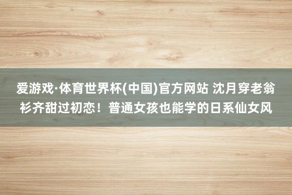 爱游戏·体育世界杯(中国)官方网站 沈月穿老翁衫齐甜过初恋！普通女孩也能学的日系仙女风