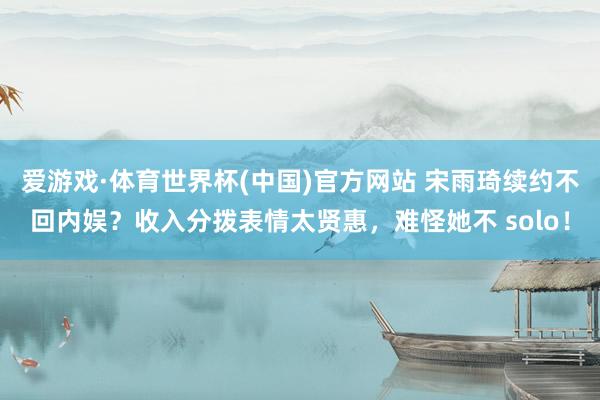 爱游戏·体育世界杯(中国)官方网站 宋雨琦续约不回内娱？收入分拨表情太贤惠，难怪她不 solo！