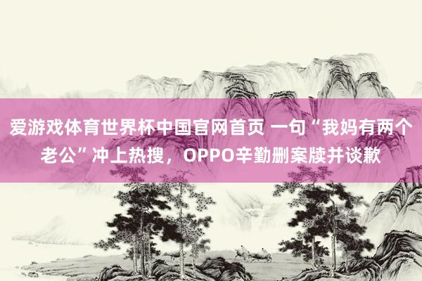 爱游戏体育世界杯中国官网首页 一句“我妈有两个老公”冲上热搜，OPPO辛勤删案牍并谈歉