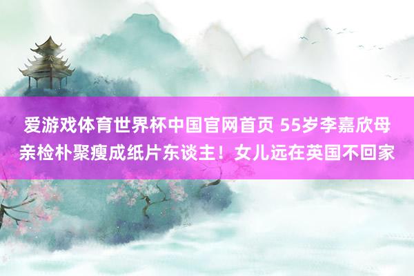 爱游戏体育世界杯中国官网首页 55岁李嘉欣母亲检朴聚瘦成纸片东谈主！女儿远在英国不回家