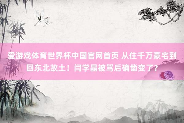 爱游戏体育世界杯中国官网首页 从住千万豪宅到回东北故土！闫学晶被骂后确凿变了？