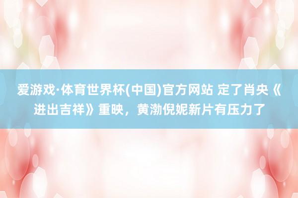 爱游戏·体育世界杯(中国)官方网站 定了肖央《进出吉祥》重映，黄渤倪妮新片有压力了