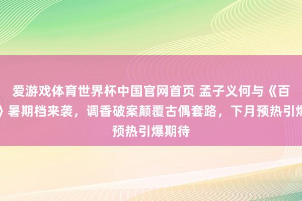 爱游戏体育世界杯中国官网首页 孟子义何与《百花杀》暑期档来袭，调香破案颠覆古偶套路，下月预热引爆期待