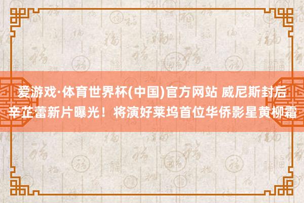 爱游戏·体育世界杯(中国)官方网站 威尼斯封后辛芷蕾新片曝光！将演好莱坞首位华侨影星黄柳霜