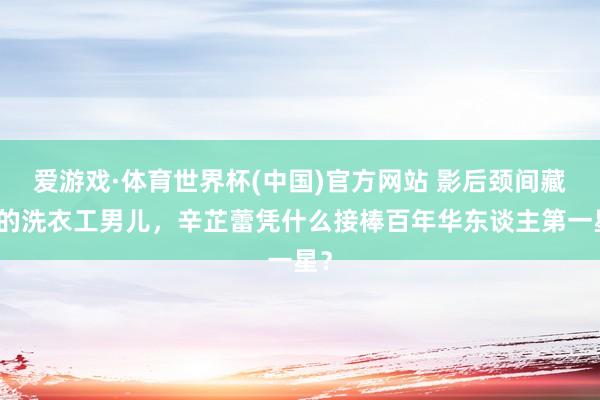 爱游戏·体育世界杯(中国)官方网站 影后颈间藏着的洗衣工男儿，辛芷蕾凭什么接棒百年华东谈主第一星？