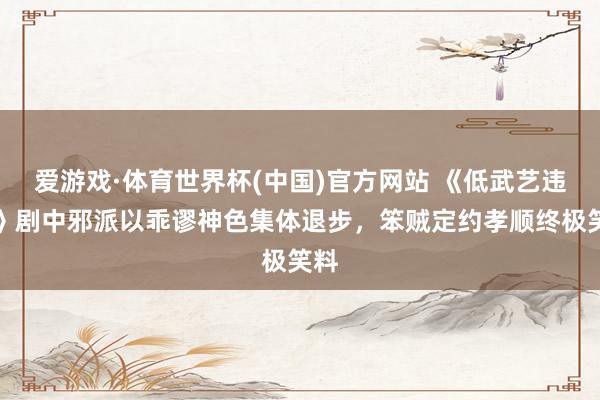 爱游戏·体育世界杯(中国)官方网站 《低武艺违规》剧中邪派以乖谬神色集体退步，笨贼定约孝顺终极笑料