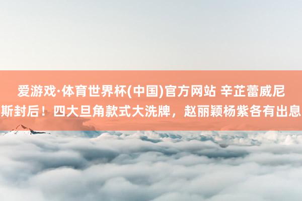 爱游戏·体育世界杯(中国)官方网站 辛芷蕾威尼斯封后！四大旦角款式大洗牌，赵丽颖杨紫各有出息