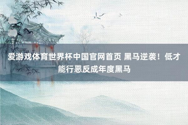 爱游戏体育世界杯中国官网首页 黑马逆袭！低才能行恶反成年度黑马