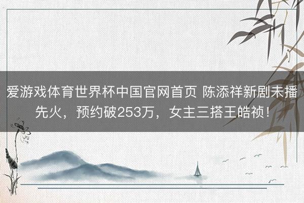 爱游戏体育世界杯中国官网首页 陈添祥新剧未播先火，预约破253万，女主三搭王皓祯！