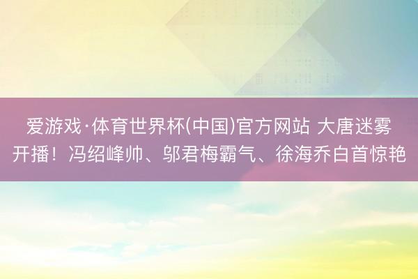 爱游戏·体育世界杯(中国)官方网站 大唐迷雾开播！冯绍峰帅、邬君梅霸气、徐海乔白首惊艳