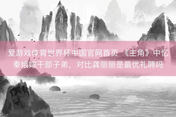 爱游戏体育世界杯中国官网首页 《主角》中忆秦娥嫁干部子弟，对比龚丽丽是最优礼聘吗