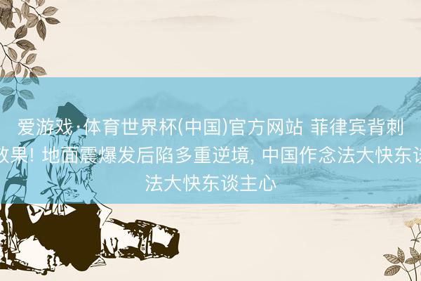 爱游戏·体育世界杯(中国)官方网站 菲律宾背刺迎来效果! 地面震爆发后陷多重逆境， 中国作念法大快东谈主心
