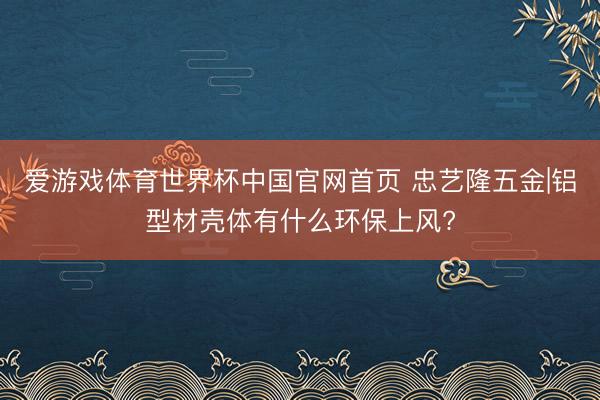 爱游戏体育世界杯中国官网首页 忠艺隆五金|铝型材壳体有什么环保上风?