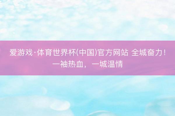 爱游戏·体育世界杯(中国)官方网站 全城奋力！一袖热血，一城温情