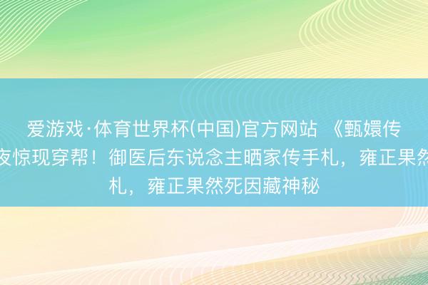 爱游戏·体育世界杯(中国)官方网站 《甄嬛传》滴血验亲夜惊现穿帮！御医后东说念主晒家传手札，雍正果然死因藏神秘