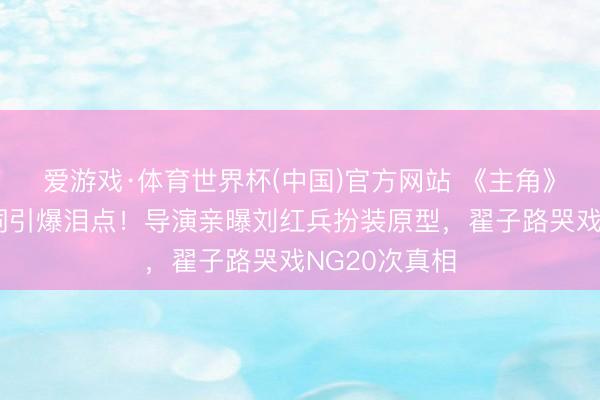 爱游戏·体育世界杯(中国)官方网站 《主角》窦骁马虎台词引爆泪点！导演亲曝刘红兵扮装原型，翟子路哭戏NG20次真相