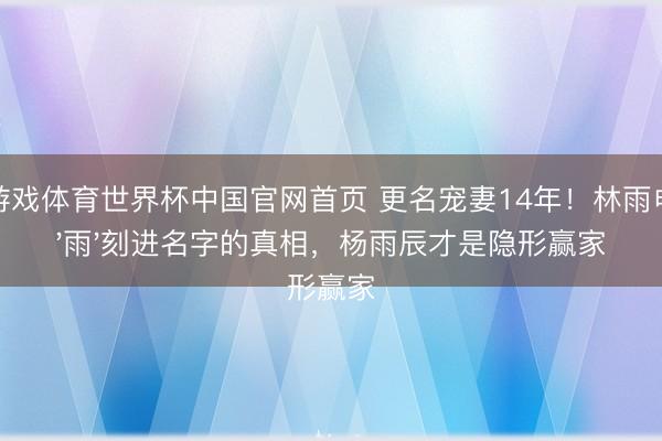 爱游戏体育世界杯中国官网首页 更名宠妻14年！林雨申把'雨'刻进名字的真相，杨雨辰才是隐形赢家
