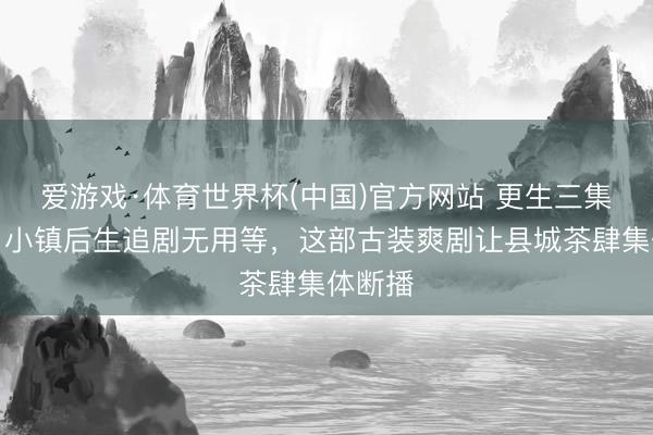 爱游戏·体育世界杯(中国)官方网站 更生三集封神！小镇后生追剧无用等，这部古装爽剧让县城茶肆集体断播