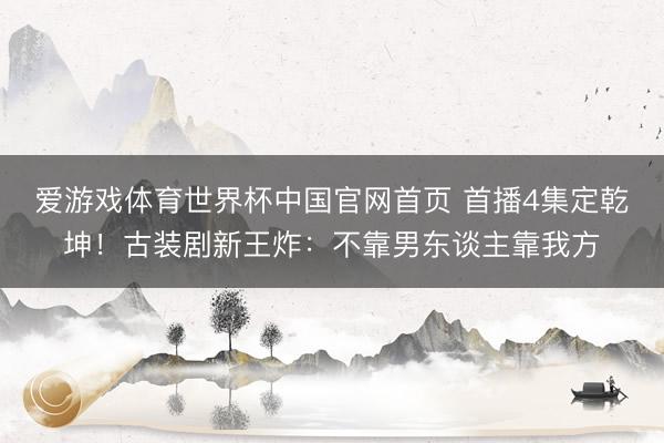 爱游戏体育世界杯中国官网首页 首播4集定乾坤！古装剧新王炸：不靠男东谈主靠我方