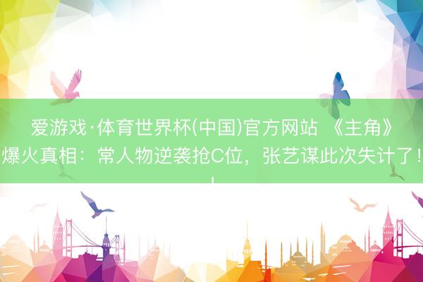 爱游戏·体育世界杯(中国)官方网站 《主角》爆火真相：常人物逆袭抢C位，张艺谋此次失计了！