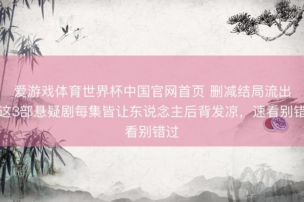 爱游戏体育世界杯中国官网首页 删减结局流出！这3部悬疑剧每集皆让东说念主后背发凉，速看别错过