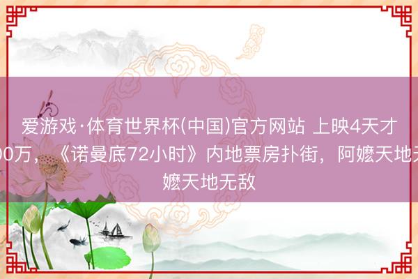 爱游戏·体育世界杯(中国)官方网站 上映4天才1000万,《诺曼底72小时》内地票房扑街,阿嬷天地无敌