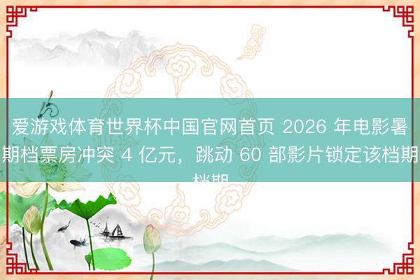 爱游戏体育世界杯中国官网首页 2026 年电影暑期档票房冲突 4 亿元，跳动 60 部影片锁定该档期