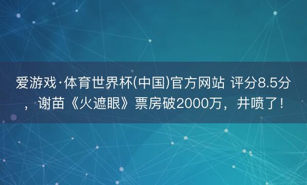 爱游戏·体育世界杯(中国)官方网站 评分8.5分，谢苗《火遮眼》票房破2000万，井喷了！