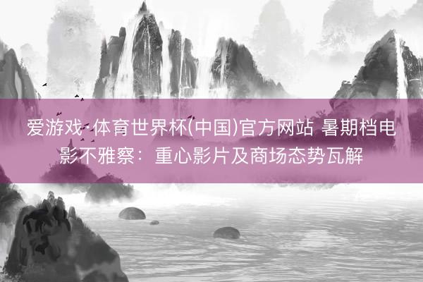 爱游戏·体育世界杯(中国)官方网站 暑期档电影不雅察：重心影片及商场态势瓦解