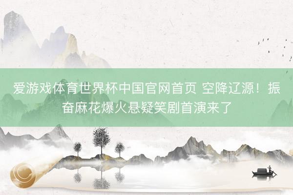 爱游戏体育世界杯中国官网首页 空降辽源！振奋麻花爆火悬疑笑剧首演来了