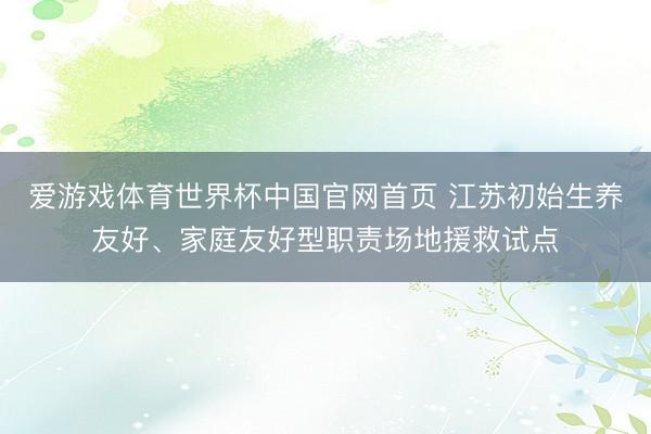 爱游戏体育世界杯中国官网首页 江苏初始生养友好、家庭友好型职责场地援救试点