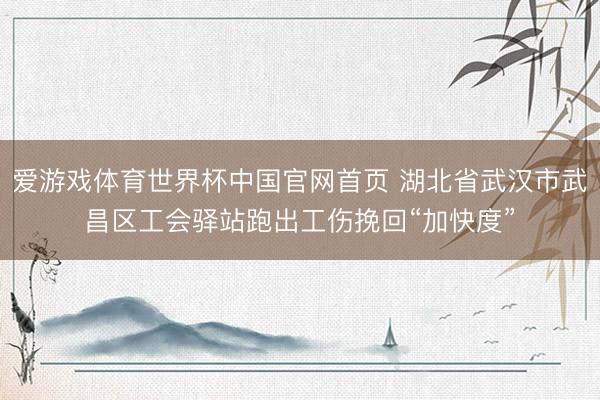 爱游戏体育世界杯中国官网首页 湖北省武汉市武昌区工会驿站跑出工伤挽回“加快度”