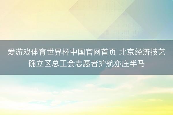 爱游戏体育世界杯中国官网首页 北京经济技艺确立区总工会志愿者护航亦庄半马
