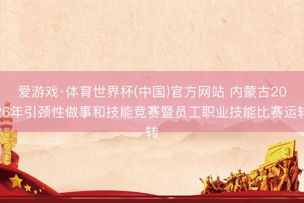 爱游戏·体育世界杯(中国)官方网站 内蒙古2026年引颈性做事和技能竞赛暨员工职业技能比赛运转