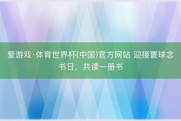 爱游戏·体育世界杯(中国)官方网站 迎接寰球念书日，共读一册书