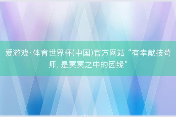 爱游戏·体育世界杯(中国)官方网站 “有幸献技苟师， 是冥冥之中的因缘”