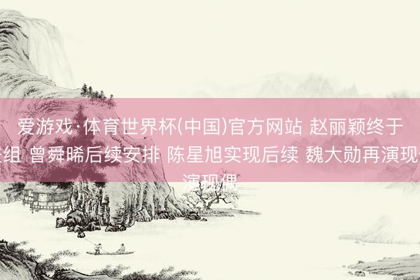 爱游戏·体育世界杯(中国)官方网站 赵丽颖终于进组 曾舜晞后续安排 陈星旭实现后续 魏大勋再演现偶