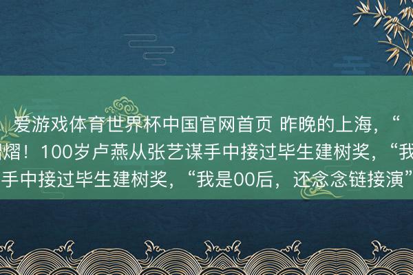 爱游戏体育世界杯中国官网首页 昨晚的上海，“亚洲第一红毯”星光熠熠！100岁卢燕从张艺谋手中接过毕生建树奖，“我是00后，还念念链接演”