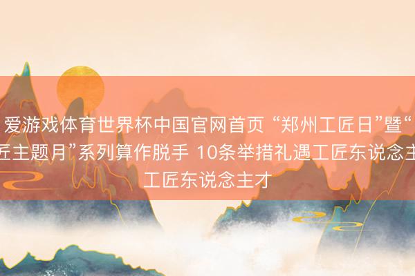 爱游戏体育世界杯中国官网首页 “郑州工匠日”暨“工匠主题月”系列算作脱手 10条举措礼遇工匠东说念主才