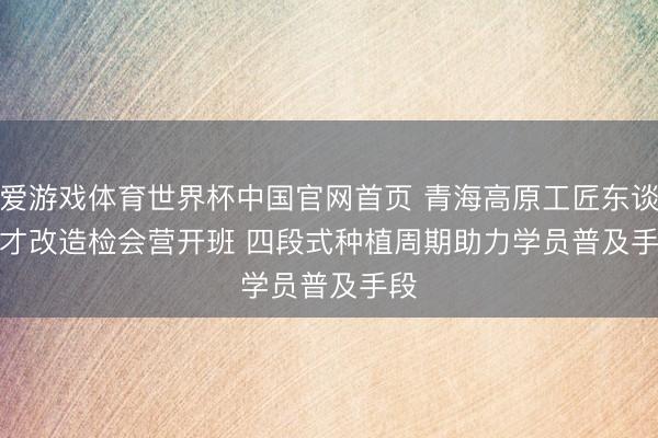 爱游戏体育世界杯中国官网首页 青海高原工匠东谈主才改造检会营开班 四段式种植周期助力学员普及手段