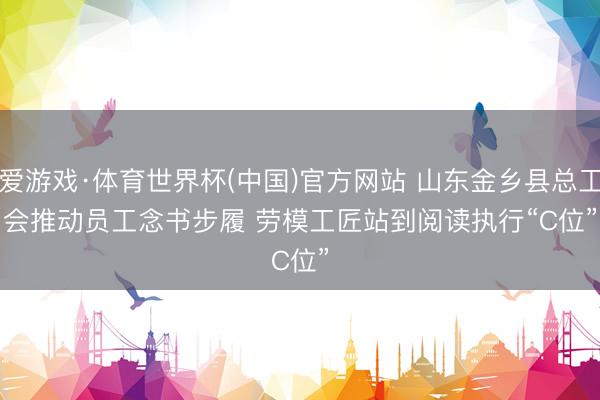 爱游戏·体育世界杯(中国)官方网站 山东金乡县总工会推动员工念书步履 劳模工匠站到阅读执行“C位”