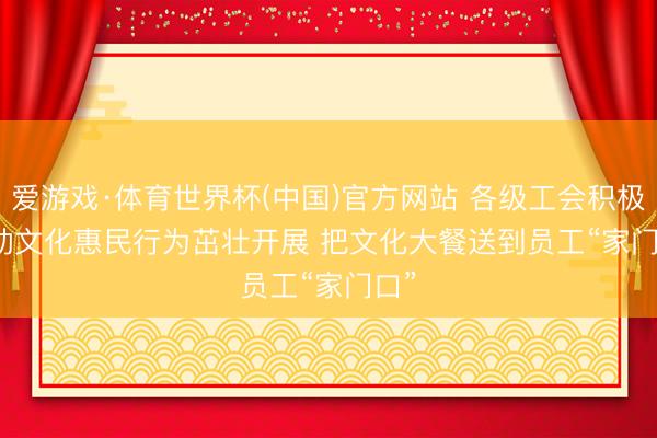 爱游戏·体育世界杯(中国)官方网站 各级工会积极推动文化惠民行为茁壮开展 把文化大餐送到员工“家门口”