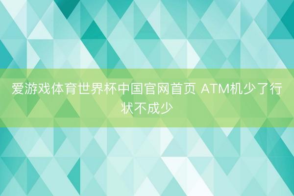 爱游戏体育世界杯中国官网首页 ATM机少了行状不成少