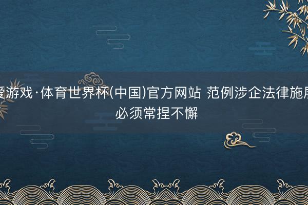 爱游戏·体育世界杯(中国)官方网站 范例涉企法律施展 必须常捏不懈