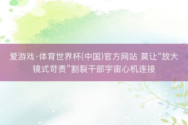爱游戏·体育世界杯(中国)官方网站 莫让“放大镜式苛责”割裂干部宇宙心机连接