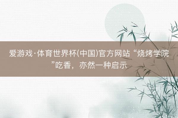爱游戏·体育世界杯(中国)官方网站 “烧烤学院”吃香，亦然一种启示