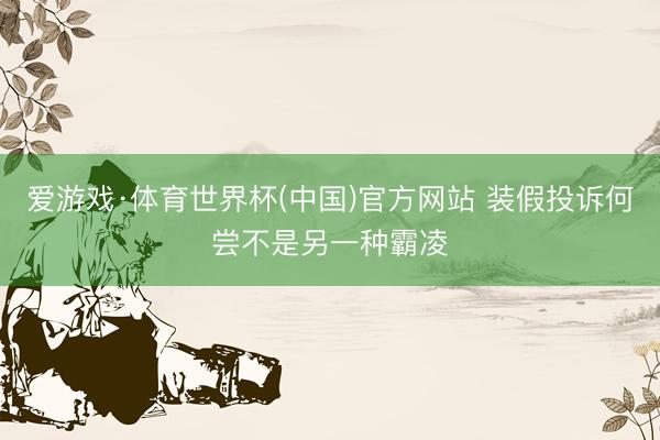 爱游戏·体育世界杯(中国)官方网站 装假投诉何尝不是另一种霸凌