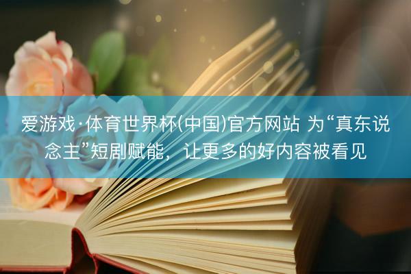 爱游戏·体育世界杯(中国)官方网站 为“真东说念主”短剧赋能，让更多的好内容被看见