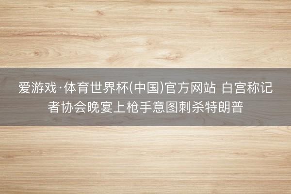 爱游戏·体育世界杯(中国)官方网站 白宫称记者协会晚宴上枪手意图刺杀特朗普