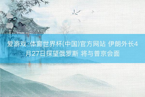 爱游戏·体育世界杯(中国)官方网站 伊朗外长4月27日探望俄罗斯 将与普京会面